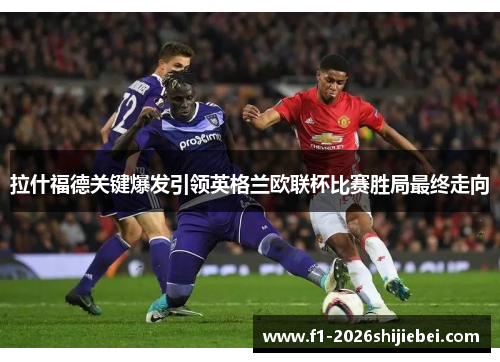 拉什福德关键爆发引领英格兰欧联杯比赛胜局最终走向 拉什福德关键爆发引领英格兰欧联杯比赛胜局最终走向