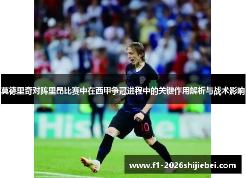 莫德里奇对阵里昂比赛中在西甲争冠进程中的关键作用解析与战术影响 莫德里奇对阵里昂比赛中在西甲争冠进程中的关键作用解析与战术影响