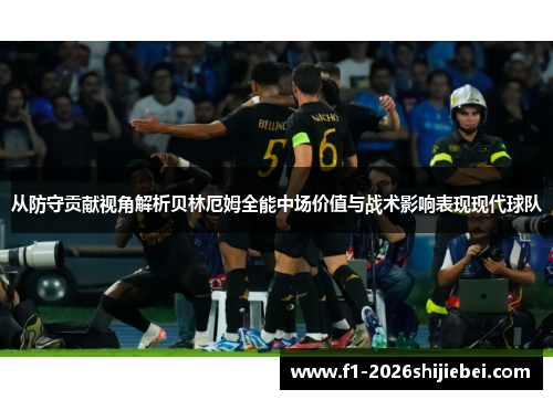 从防守贡献视角解析贝林厄姆全能中场价值与战术影响表现现代球队