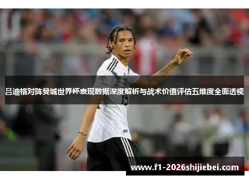 吕迪格对阵曼城世界杯表现数据深度解析与战术价值评估五维度全面透视 吕迪格对阵曼城世界杯表现数据深度解析与战术价值评估五维度全面透视