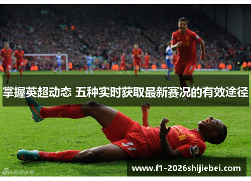 掌握英超动态 五种实时获取最新赛况的有效途径 掌握英超动态 五种实时获取最新赛况的有效途径