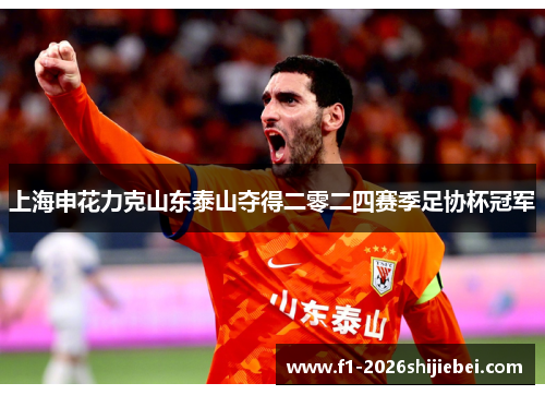上海申花力克山东泰山夺得二零二四赛季足协杯冠军 上海申花力克山东泰山夺得二零二四赛季足协杯冠军