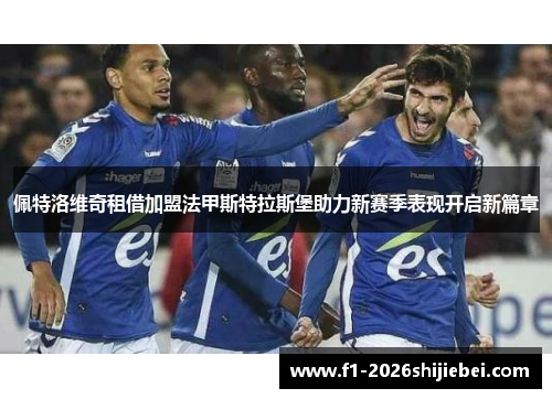 佩特洛维奇租借加盟法甲斯特拉斯堡助力新赛季表现开启新篇章 佩特洛维奇租借加盟法甲斯特拉斯堡助力新赛季表现开启新篇章