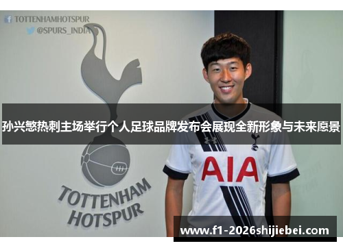 孙兴慜热刺主场举行个人足球品牌发布会展现全新形象与未来愿景 孙兴慜热刺主场举行个人足球品牌发布会展现全新形象与未来愿景