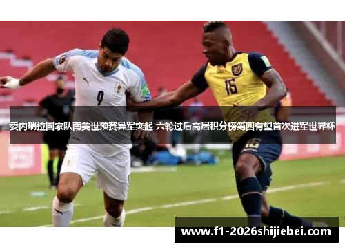 委内瑞拉国家队南美世预赛异军突起 六轮过后高居积分榜第四有望首次进军世界杯 委内瑞拉国家队南美世预赛异军突起 六轮过后高居积分榜第四有望首次进军世界杯