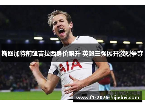 斯图加特前锋吉拉西身价飙升 英超三强展开激烈争夺 斯图加特前锋吉拉西身价飙升 英超三强展开激烈争夺