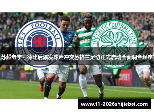 苏超老字号德比后爆发球迷冲突苏格兰足协正式启动全面调查程序 苏超老字号德比后爆发球迷冲突苏格兰足协正式启动全面调查程序