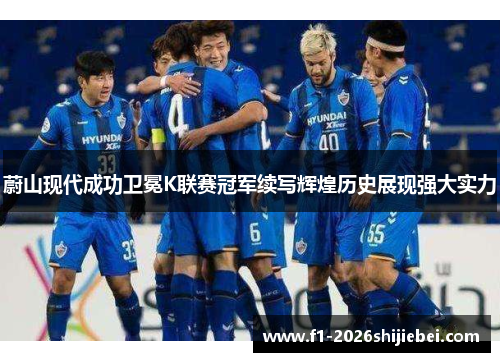 蔚山现代成功卫冕K联赛冠军续写辉煌历史展现强大实力 蔚山现代成功卫冕K联赛冠军续写辉煌历史展现强大实力