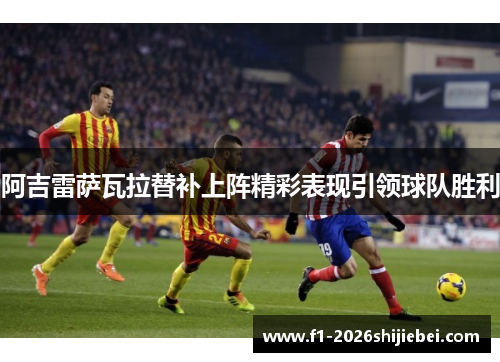 阿吉雷萨瓦拉替补上阵精彩表现引领球队胜利