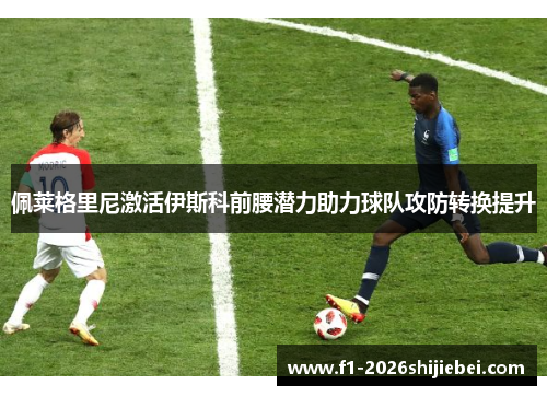 佩莱格里尼激活伊斯科前腰潜力助力球队攻防转换提升