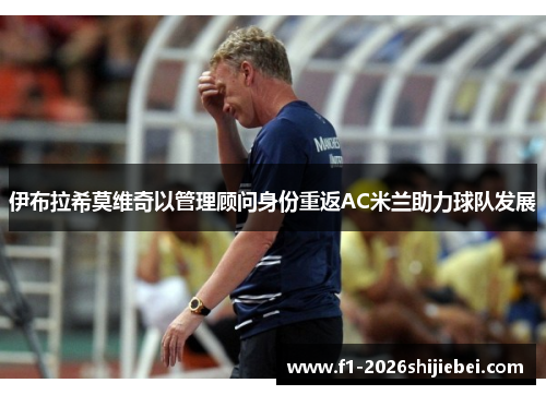 伊布拉希莫维奇以管理顾问身份重返AC米兰助力球队发展 伊布拉希莫维奇以管理顾问身份重返AC米兰助力球队发展