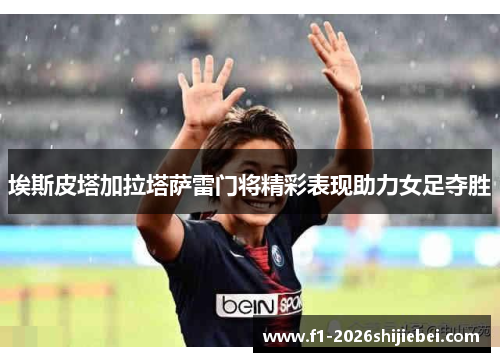 埃斯皮塔加拉塔萨雷门将精彩表现助力女足夺胜 埃斯皮塔加拉塔萨雷门将精彩表现助力女足夺胜