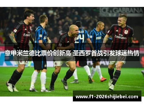 意甲米兰德比票价创新高 圣西罗首战引发球迷热情 意甲米兰德比票价创新高 圣西罗首战引发球迷热情
