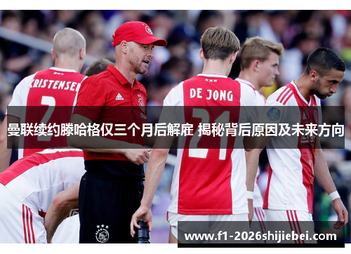 曼联续约滕哈格仅三个月后解雇 揭秘背后原因及未来方向