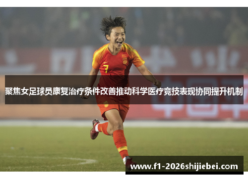 聚焦女足球员康复治疗条件改善推动科学医疗竞技表现协同提升机制