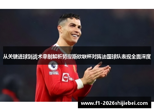 从关键进球到战术牵制解析努涅斯欧联杯对阵法国球队表现全面深度 从关键进球到战术牵制解析努涅斯欧联杯对阵法国球队表现全面深度