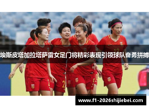 埃斯皮塔加拉塔萨雷女足门将精彩表现引领球队奋勇拼搏 埃斯皮塔加拉塔萨雷女足门将精彩表现引领球队奋勇拼搏