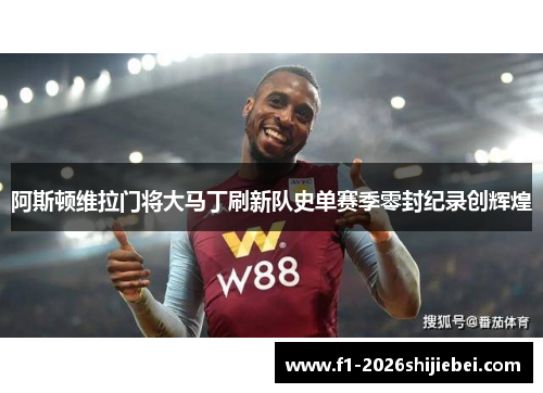 阿斯顿维拉门将大马丁刷新队史单赛季零封纪录创辉煌