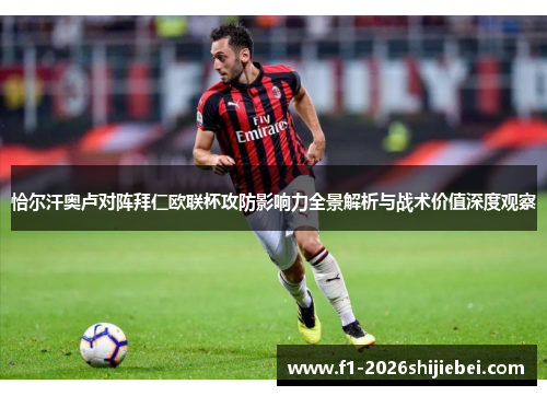 恰尔汗奥卢对阵拜仁欧联杯攻防影响力全景解析与战术价值深度观察 恰尔汗奥卢对阵拜仁欧联杯攻防影响力全景解析与战术价值深度观察