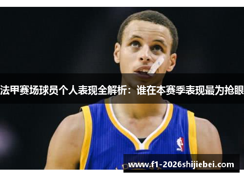法甲赛场球员个人表现全解析:谁在本赛季表现最为抢眼 法甲赛场球员个人表现全解析:谁在本赛季表现最为抢眼