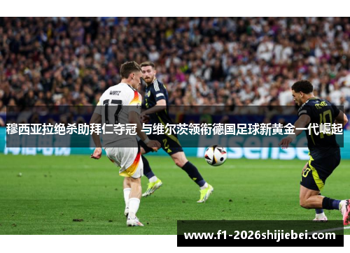 穆西亚拉绝杀助拜仁夺冠 与维尔茨领衔德国足球新黄金一代崛起