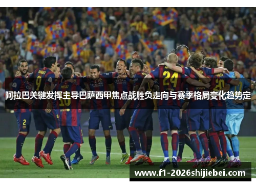阿拉巴关键发挥主导巴萨西甲焦点战胜负走向与赛季格局变化趋势定